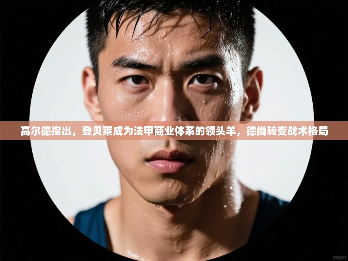 高尔德指出,登贝莱成为法甲商业体系的领头羊,德尚转变战术格局 第1张