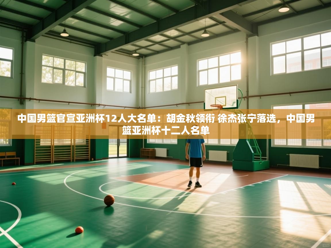 中国男篮官宣亚洲杯12人大名单:胡金秋领衔 徐杰张宁落选,中国男篮亚洲杯十二人名单 第1张