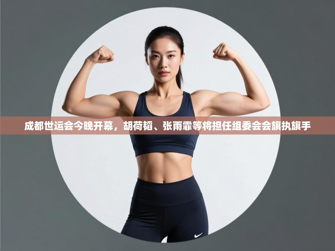 成都世运会今晚开幕,胡荷韬、张雨霏等将担任组委会会旗执旗手 第1张