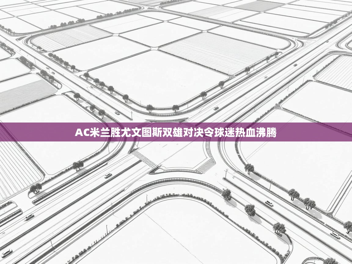 AC米兰胜尤文图斯双雄对决令球迷热血沸腾  第1张