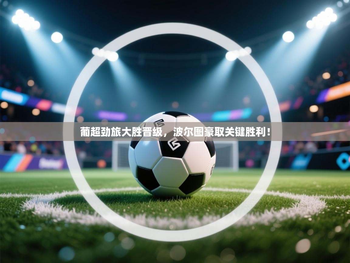 葡超劲旅大胜晋级，波尔图豪取关键胜利！  第1张