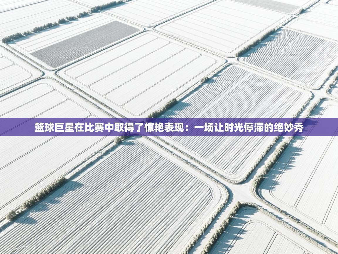 篮球巨星在比赛中取得了惊艳表现:一场让时光停滞的绝妙秀 第1张